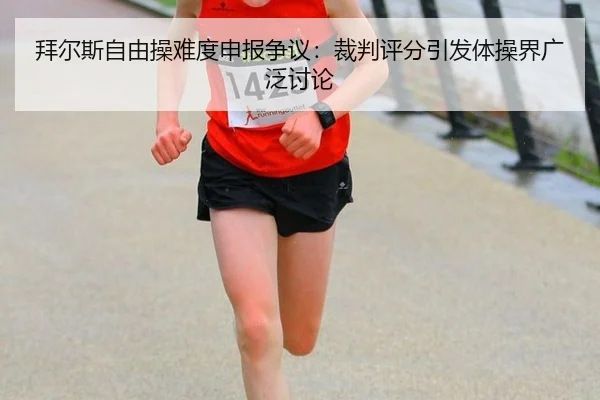 拜尔斯自由操难度申报争议：裁判评分引发体操界广泛讨论