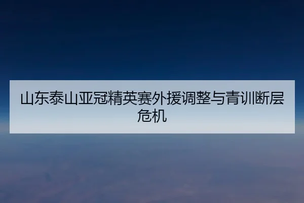 山东泰山亚冠精英赛外援调整与青训断层危机