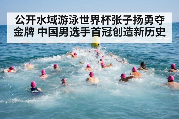 公开水域游泳世界杯张子扬勇夺金牌 中国男选手首冠创造新历史