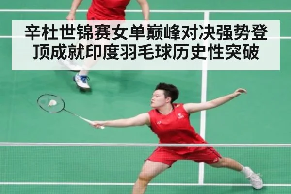 辛杜世锦赛女单巅峰对决强势登顶成就印度羽毛球历史性突破