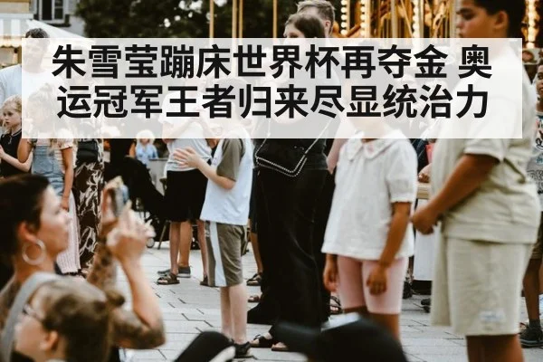 朱雪莹蹦床世界杯再夺金 奥运冠军王者归来尽显统治力