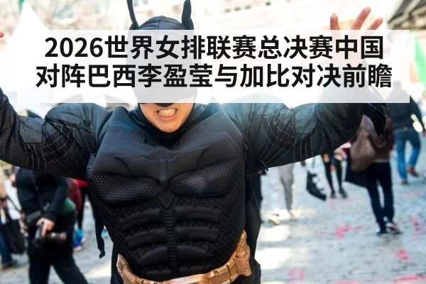 2026世界女排联赛总决赛中国对阵巴西李盈莹与加比对决前瞻