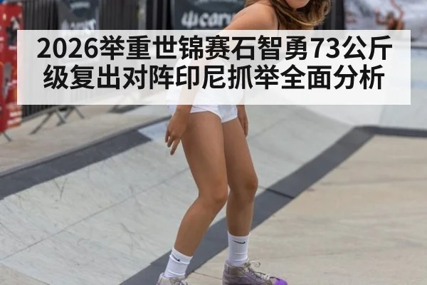 2026举重世锦赛石智勇73公斤级复出对阵印尼抓举全面分析